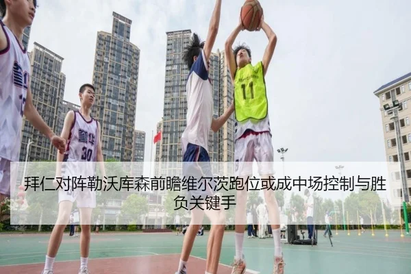 拜仁对阵勒沃库森前瞻维尔茨跑位或成中场控制与胜负关键手