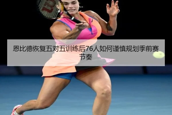 恩比德恢复五对五训练后76人如何谨慎规划季前赛节奏