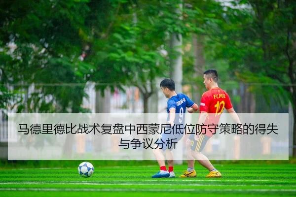 马德里德比战术复盘中西蒙尼低位防守策略的得失与争议分析
