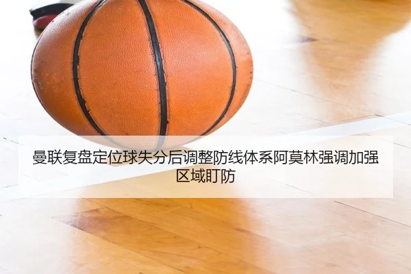 曼联复盘定位球失分后调整防线体系阿莫林强调加强区域盯防