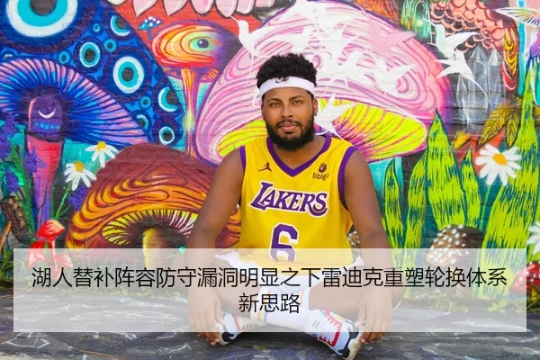 湖人替补阵容防守漏洞明显之下雷迪克重塑轮换体系新思路