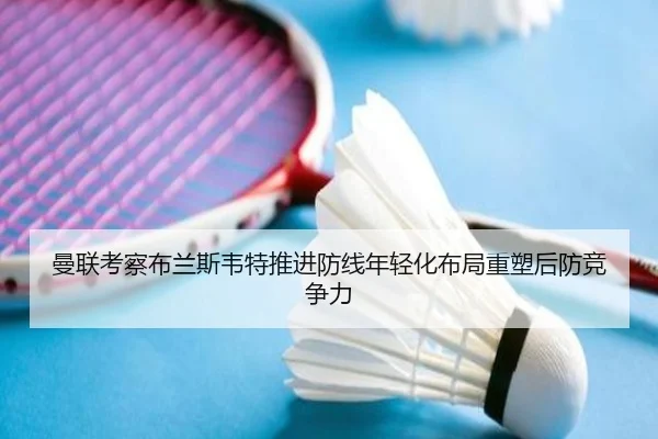 曼联考察布兰斯韦特推进防线年轻化布局重塑后防竞争力