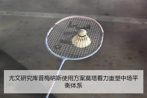 尤文研究库普梅纳斯使用方案莫塔着力重塑中场平衡体系