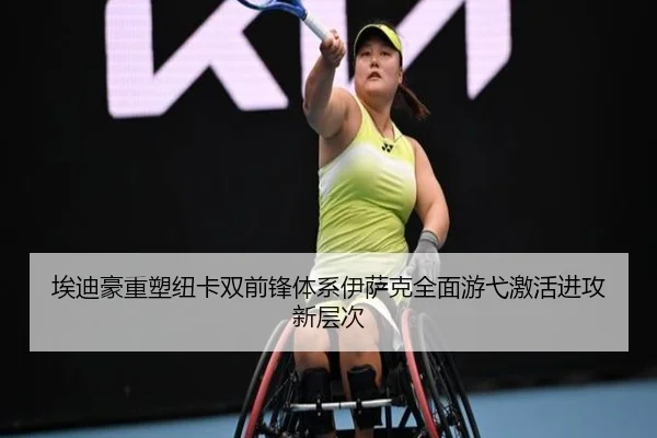 埃迪豪重塑纽卡双前锋体系伊萨克全面游弋激活进攻新层次