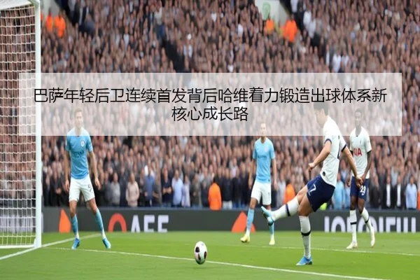 巴萨年轻后卫连续首发背后哈维着力锻造出球体系新核心成长路