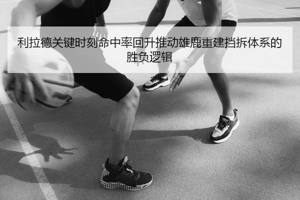利拉德关键时刻命中率回升推动雄鹿重建挡拆体系的胜负逻辑